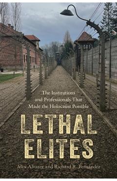 Lethal Elites: The Institutions and Professionals That Made the Holocaust Possible - Alex Alvarez