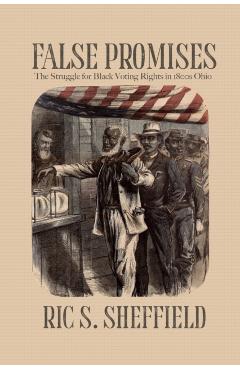 False Promises: The Struggle for Black Voting Rights in 1800s Ohio - Ric S. Sheffield