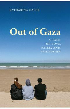 Out of Gaza: A Tale of Love, Exile, and Friendship - Katharina Galor