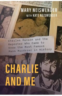 Charlie and Me: Charles Manson and the Reporter Who Came to Know the Most Famous Mass Murderer in History - Mary Neiswender