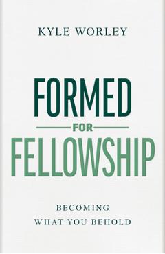 Formed for Fellowship: Becoming What You Behold - Kyle Worley
