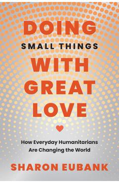 Doing Small Things with Great Love: How Everyday Humanitarians Are Changing the World - Sharon Eubank