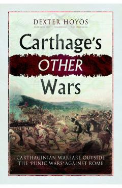 Carthage's Other Wars: Carthaginian Warfare Outside the 'Punic Wars' Against Rome - Dexter Hoyos