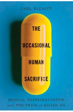 The Occasional Human Sacrifice: Medical Experimentation and the Price of Saying No - Carl Elliott