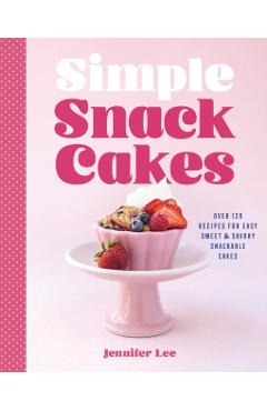 Simple Snack Cakes: Over 120 Recipes for Easy Sweet & Savory Snackable Cakes - Jennifer Lee