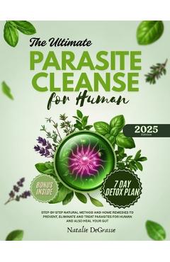 The Ultimate Parasite Cleanse for Human: step-by-step Natural method and Home Remedies to Prevent, Eliminate and Treat Parasites For human and also He - Natalie Degrasse