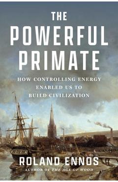 The Powerful Primate: How Controlling Energy Enabled Us to Build Civilization - Roland Ennos