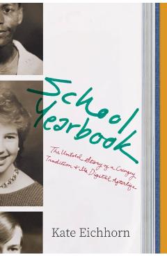 School Yearbook: The Untold Story of a Cringey Tradition and Its Digital Afterlife - Kate Eichhorn