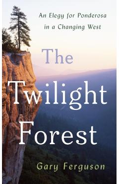 The Twilight Forest: An Elegy for Ponderosa in a Changing West - Gary Ferguson