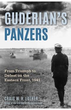 Guderian's Panzers: From Triumph to Defeat on the Eastern Front (1941) - Craig W. H. Luther