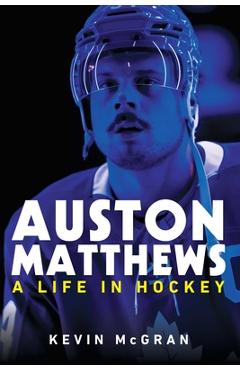 Auston Matthews: A Life in Hockey - Kevin Mcgran