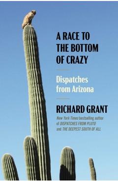 A Race to the Bottom of Crazy: Dispatches from Arizona - Richard Grant