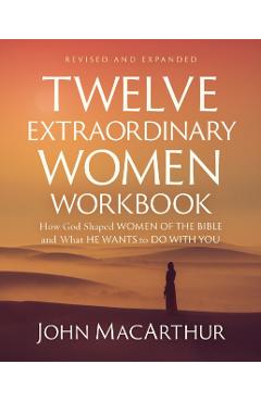 Twelve Extraordinary Women Workbook, Revised and Updated: How God Shaped Women of the Bible and What He Wants to Do with You - John F. Macarthur