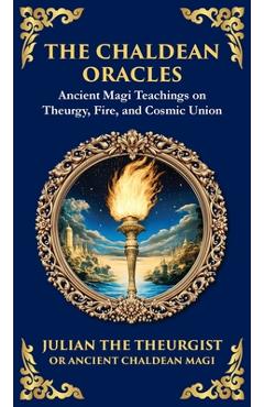 The Chaldean Oracles: Mystical Wisdom of the Cosmos and Divine Realms (Deluxe Hardbound Edition) - Julian The Theurgist
