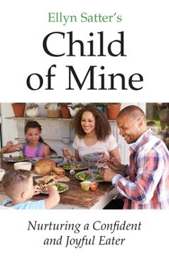 Ellyn Satter's Child of Mine: Nurturing a Confident and Joyful Eater - Ellyn Marie Satter