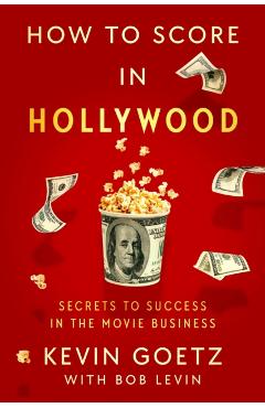 How to Score in Hollywood: Secrets to Success in the Movie Business - Kevin Goetz