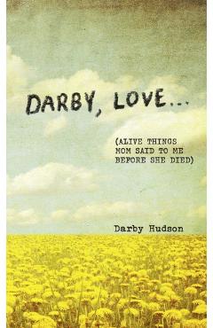 Darby, Love . . .: (Alive Things Mom Said to Me Before She Died) - Darby Hudson