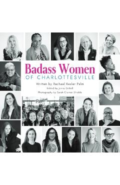Badass Women of Charlottesville: Inspiring Stories of Powerful Women Changing the World, Starting in the City of Charlottesville - Rachael Kesler Palm