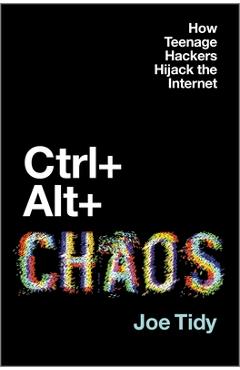 Ctrl + Alt + Chaos: How Teenage Hackers Hijack the Internet - Joe Tidy
