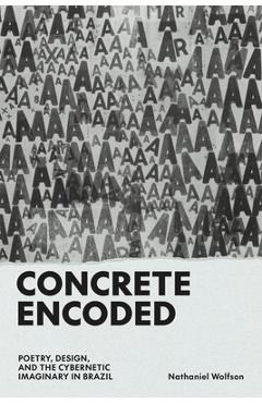 Concrete Encoded: Poetry, Design, and the Cybernetic Imaginary in Brazil - Nathaniel Wolfson