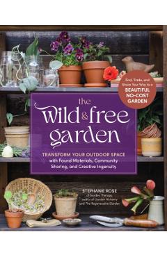 The Wild & Free Garden: Transform Your Outdoor Space with Found Materials, Community Sharing, and Creative Ingenuity - Stephanie Rose