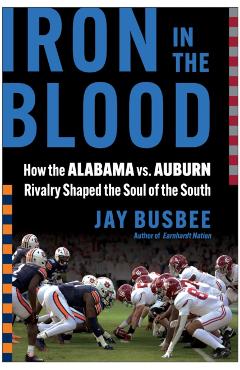 Iron in the Blood: How the Alabama vs. Auburn Rivalry Shaped the Soul of the South - Jay Busbee