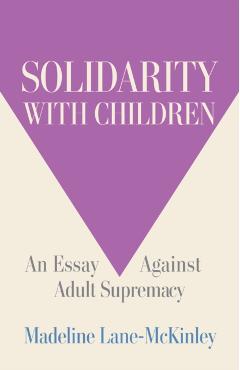 Solidarity with Children: An Essay Against Adult Supremacy - Madeline Lane-mckinley