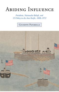 Abiding Influence: Presidents, Nationalist Beliefs, and Us Policy in the Asia Pacific, 1898-1972 - Giuseppe Paparella