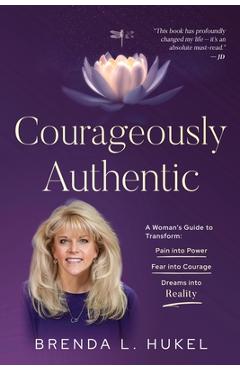 Courageously Authentic: A Woman's Guide to Transform: Pain into Power, Fear into Courage, Dreams into Reality - Brenda L. Hukel