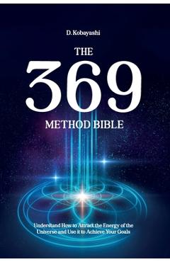 The 369 Method Bible: Understand How to Attract the Energy of the Universe and Use it to Achieve Your Goals - D. Kobayashi