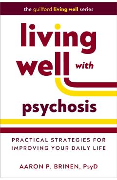 Living Well with Psychosis: Practical Strategies for Improving Your Daily Life - Aaron P. Brinen