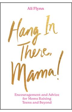 Hang in There, Mama!: Encouragement and Advice for Moms Raising Teens and Beyond - Ali Flynn