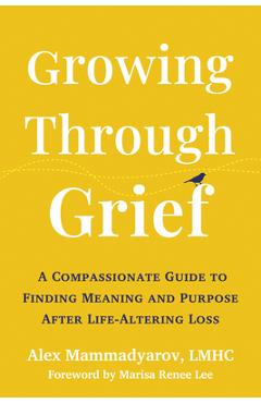 Growing Through Grief: A Compassionate Guide to Finding Meaning and Purpose After Life-Altering Loss - Alex Mammadyarov