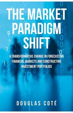 The Market Paradigm Shift: A Transformative Change in Forecasting Markets and Constructing Investment Portfolios - Douglas Cote