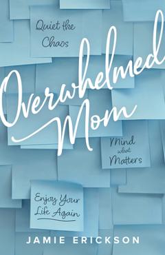 Overwhelmed Mom: Quiet the Chaos, Mind What Matters, and Enjoy Your Life Again - Jamie Erickson