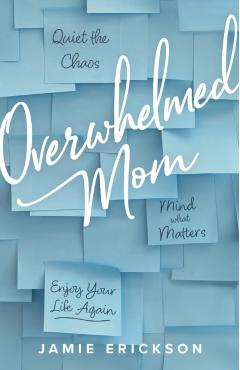 Overwhelmed Mom: Quiet the Chaos, Mind What Matters, and Enjoy Your Life Again - Jamie Erickson