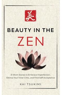 Beauty in the Zen: 21 Short Stories to Embrace Imperfection, Silence Your Inner Critic, and Find Self-Acceptance - Includes Reflections for Beginners - Kai Tsukimi