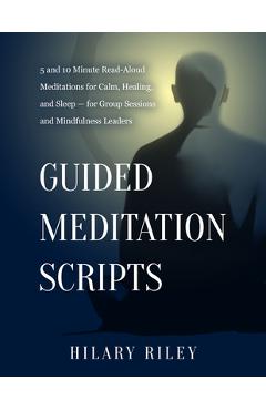 Guided Meditation Scripts: 5 and 10 Minute Read-Aloud Meditations for Calm, Healing, and Sleep - for Group Sessions and Mindfulness Leaders - Hilary Riley