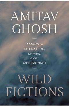 Wild Fictions: Essays on Literature, Empire, and the Environment - Amitav Ghosh