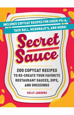Secret Sauce: 200 Copycat Recipes to Re-Create Your Favorite Restaurant Sauces, Dips, and Dressings - Kelly Jaggers