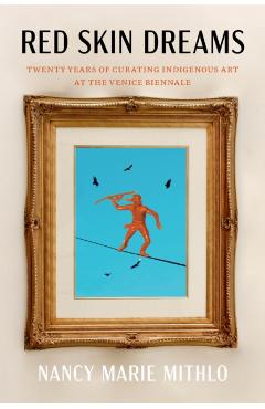 Red Skin Dreams: Twenty Years of Curating Indigenous Art at the Venice Biennale - Nancy Marie Mithlo