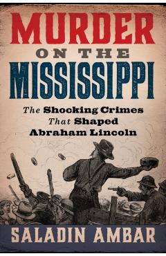 Murder on the Mississippi: The Shocking Crimes That Shaped Abraham Lincoln - Saladin Ambar
