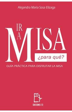 IR a Misa ¿Para Qué?: Guía Práctica Para Disfrutar La Misa - Alejandra María Sosa Elízaga