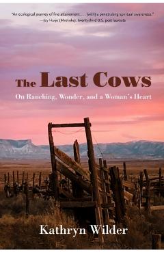 The Last Cows: On Ranching, Wonder, and a Woman's Heart - Kathryn Wilder