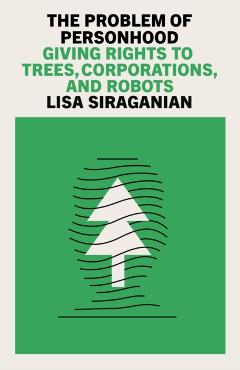 The Problem of Personhood: Giving Rights to Trees, Corporations and Robots - Lisa Siraganian