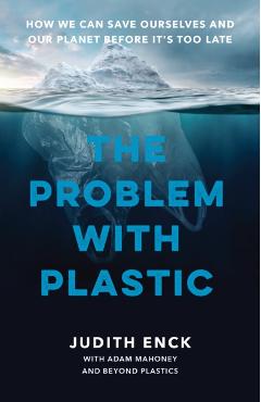 The Problem with Plastic: How We Can Save Ourselves and Our Planet Before It's Too Late - Judith Enck