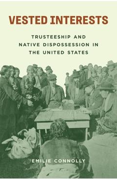 Vested Interests: Trusteeship and Native Dispossession in the United States - Emilie Connolly
