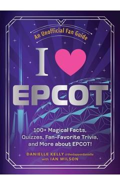 I Love EPCOT: 100+ Magical Facts, Quizzes, Fan-Favorite Trivia, and More about Epcot! - Danielle Kelly