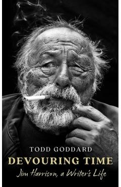 Devouring Time: Jim Harrison, a Writer's Life - Todd Goddard