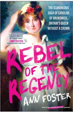Rebel of the Regency: The Scandalous Saga of Caroline of Brunswick, Britain's Uncrowned Queen - Ann Foster